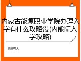 内蒙古能源职业学院办理入学有什么攻略没(内能院入学攻略)