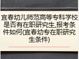 宜春幼儿师范高等专科学校是否有在职研究生,报考条件如何(宜春幼专在职研究生条件)