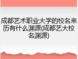 成都艺术职业大学的校名来历有什么渊源(成都艺大校名渊源)