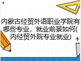 内蒙古经贸外语职业学院有哪些专业，就业前景如何(内经贸外院专业就业)