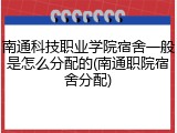 南通科技职业学院宿舍一般是怎么分配的(南通职院宿舍分配)