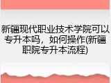 新疆现代职业技术学院可以专升本吗，如何操作(新疆职院专升本流程)