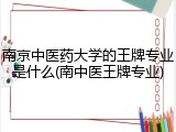 南京中医药大学的王牌专业是什么(南中医王牌专业)