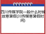 四川传媒学院一般什么时候放寒暑假(川传媒寒暑假时间)