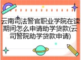 云南司法警官职业学院在读期间怎么申请助学贷款(云司警院助学贷款申请)