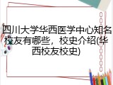 四川大学华西医学中心知名校友有哪些，校史介绍(华西校友校史)