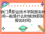 铁门关职业技术学院报名时间一般是什么时候(铁职院报名时间)