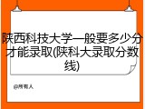 陕西科技大学一般要多少分才能录取(陕科大录取分数线)