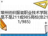 常州纺织服装职业技术学院是不是211或985高校(非211/985)