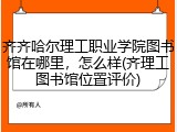 齐齐哈尔理工职业学院图书馆在哪里，怎么样(齐理工图书馆位置评价)