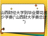 山西财经大学到毕业要花多少学费("山西财大学费总计")