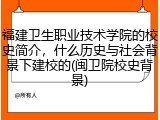 福建卫生职业技术学院的校史简介，什么历史与社会背景下建校的(闽卫院校史背景)