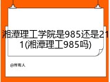 湘潭理工学院是985还是211(湘潭理工985吗)