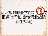 河北旅游职业学院新生入学报道时间和指南(河北旅院新生指南)