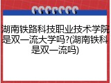 湖南铁路科技职业技术学院是双一流大学吗?(湖南铁科是双一流吗)