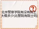 北京警察学院有没有院士，大概多少(北警院有院士吗)