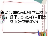 青岛远洋船员职业学院图书馆在哪里，怎么样(青职院图书馆位置评价)