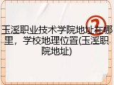 玉溪职业技术学院地址在哪里，学校地理位置(玉溪职院地址)