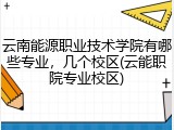 云南能源职业技术学院有哪些专业，几个校区(云能职院专业校区)