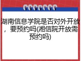 湖南信息学院是否对外开放，要预约吗(湘信院开放需预约吗)