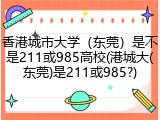 香港城市大学（东莞）是不是211或985高校(港城大(东莞)是211或985?)