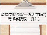 菏泽学院是双一流大学吗?(菏泽学院双一流？)
