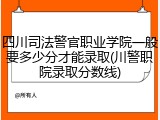 四川司法警官职业学院一般要多少分才能录取(川警职院录取分数线)