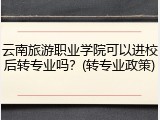 云南旅游职业学院可以进校后转专业吗？(转专业政策)