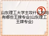 山东理工大学主攻什么方向有哪些王牌专业(山东理工王牌专业)