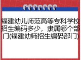 福建幼儿师范高等专科学校招生编码多少，隶属哪个部门(福建幼师招生编码部门)