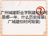 广州城建职业学院建校时间是哪一年，什么历史背景(广城建校时间背景)