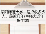 阜阳师范大学一届招收多少人，最近几年(阜师大近年招生数)