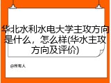 华北水利水电大学主攻方向是什么，怎么样(华水主攻方向及评价)