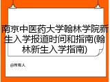 南京中医药大学翰林学院新生入学报道时间和指南(翰林新生入学指南)