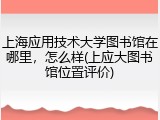 上海应用技术大学图书馆在哪里，怎么样(上应大图书馆位置评价)