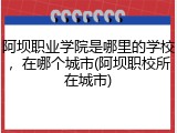 阿坝职业学院是哪里的学校，在哪个城市(阿坝职校所在城市)