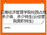 云南经济管理学院校园占地多少亩，多少师生(云经管院面积师生)