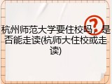 杭州师范大学要住校吗，是否能走读(杭师大住校或走读)