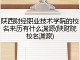 陕西财经职业技术学院的校名来历有什么渊源(陕财院校名渊源)
