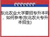 东北农业大学要招专升本吗，如何参考(东北农大专升本招生)