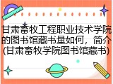 甘肃畜牧工程职业技术学院的图书馆藏书量如何，简介(甘肃畜牧学院图书馆藏书)