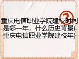 重庆电信职业学院建校时间是哪一年，什么历史背景(重庆电信职业学院建校年)
