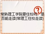 常熟理工学院要住校吗，是否能走读(常理工住校走读)