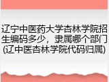 辽宁中医药大学杏林学院招生编码多少，隶属哪个部门(辽中医杏林学院代码归属)
