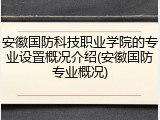 安徽国防科技职业学院的专业设置概况介绍(安徽国防专业概况)