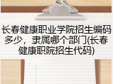 长春健康职业学院招生编码多少，隶属哪个部门(长春健康职院招生代码)