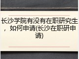 长沙学院有没有在职研究生，如何申请(长沙在职研申请)