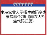 南京农业大学招生编码多少，隶属哪个部门(南农大招生代码归属)