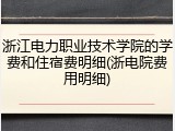 浙江电力职业技术学院的学费和住宿费明细(浙电院费用明细)
