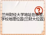 兰州财经大学地址在哪里，学校地理位置(兰财大位置)